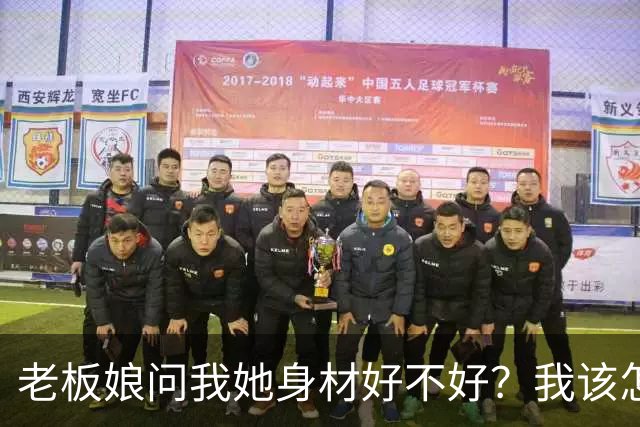 老板娘问我她身材好不好？我该怎么回答？